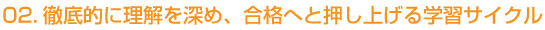 02.徹底的に理解を深め、合格へと押し上げる学習サイクル
