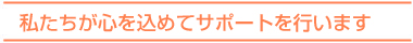 私たちが心を込めてサポートします